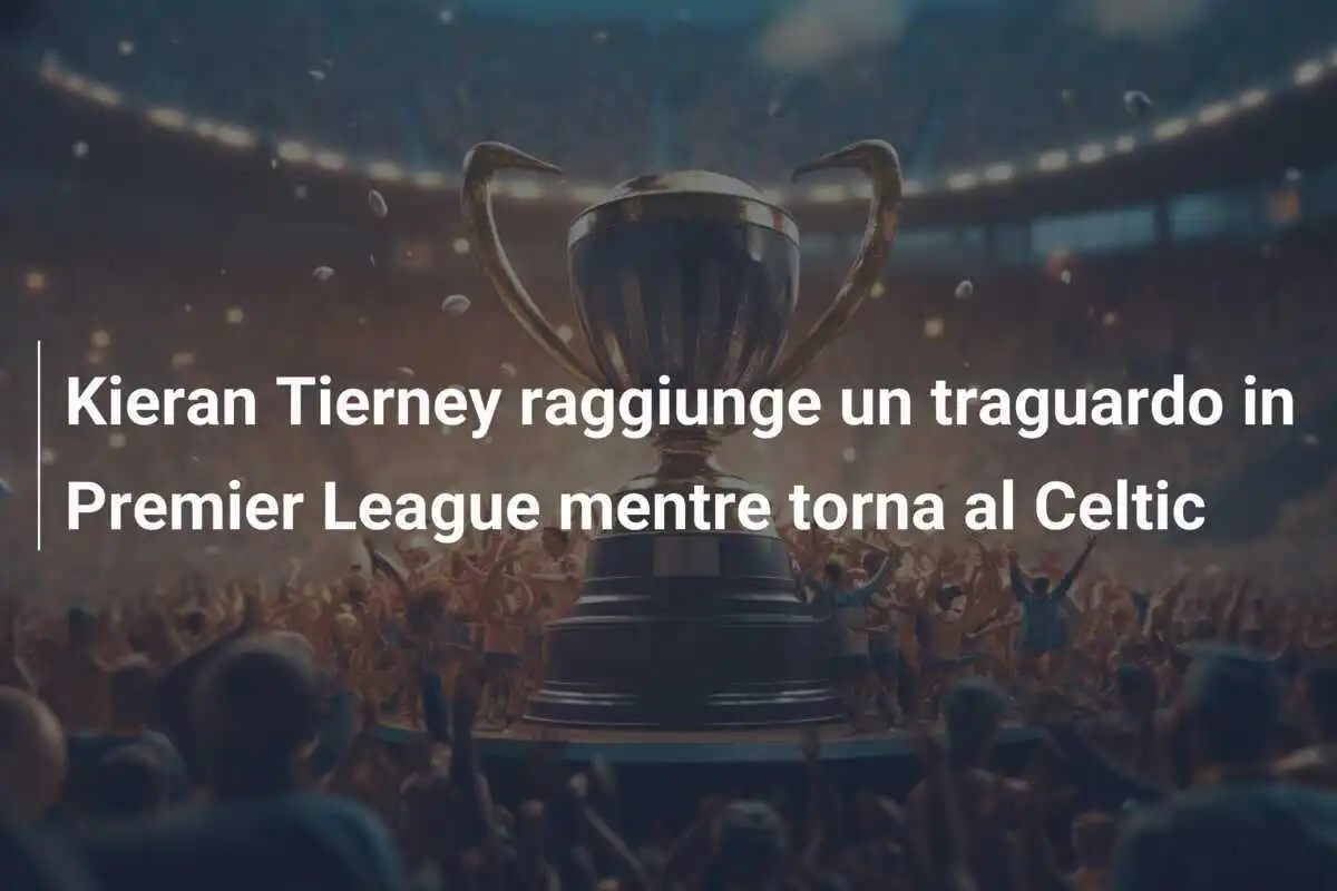 Kieran Tierney raggiunge un traguardo in Premier League mentre torna al Celtic