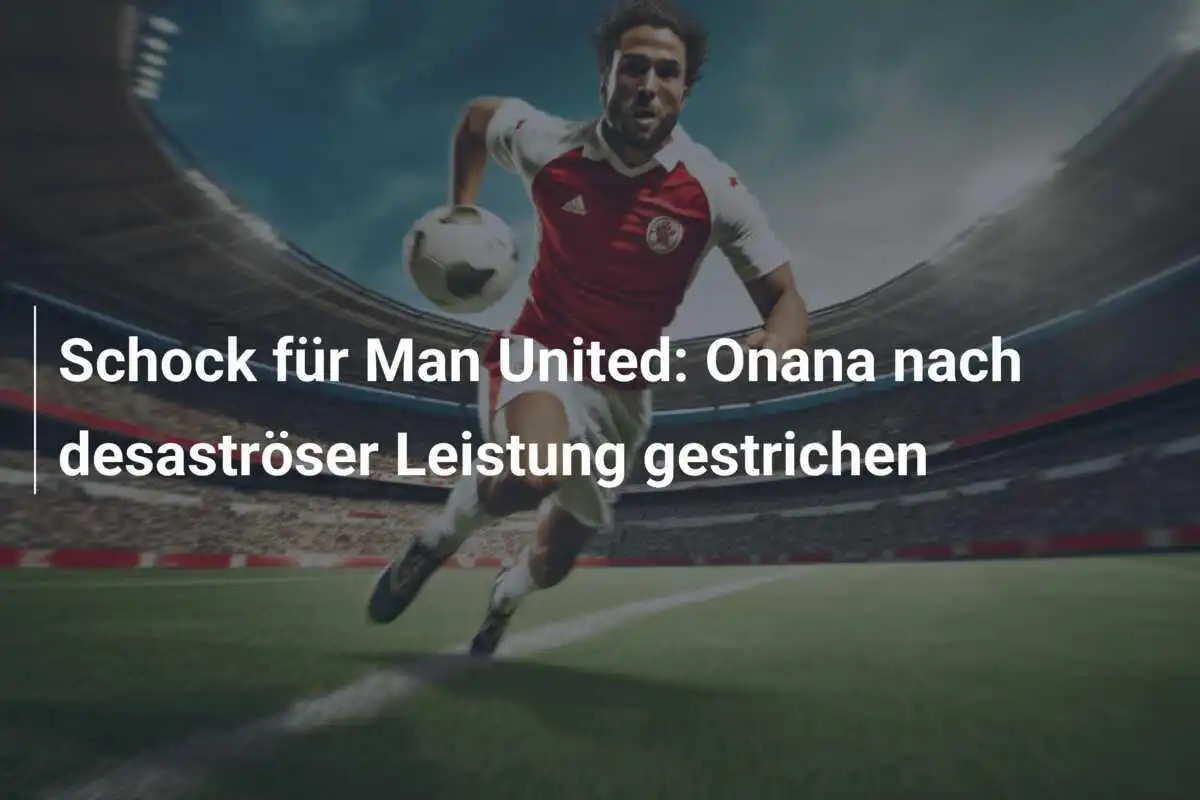 Schock für Man United: Onana nach desaströser Leistung gestrichen