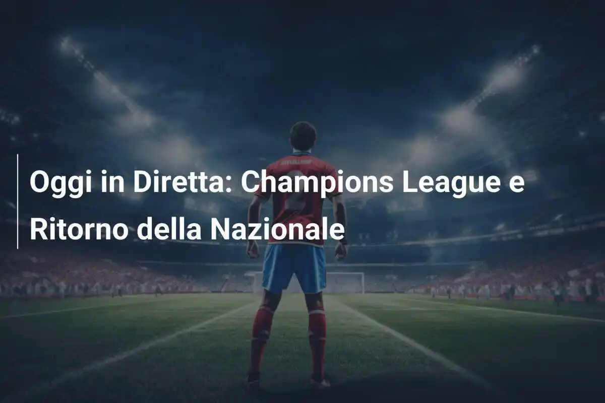 Oggi in Diretta: Champions League e Ritorno della Nazionale