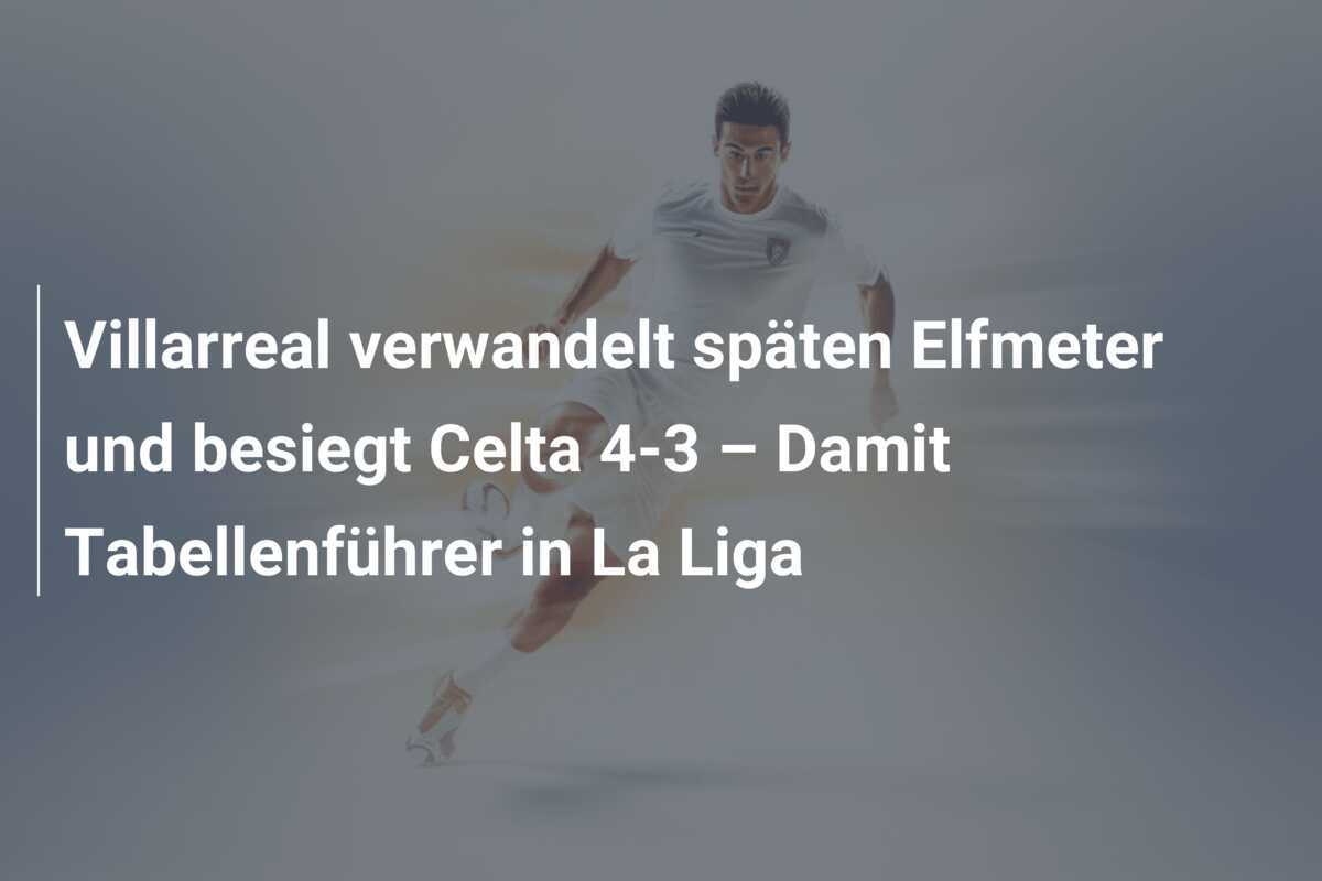 Villarreal verwandelt späten Elfmeter und besiegt Celta 4-3 – Damit Tabellenführer in La Liga