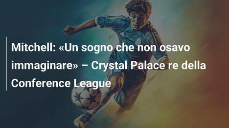 Mitchell: "Un sogno che non osavo immaginare" – Crystal Palace re della Conference League