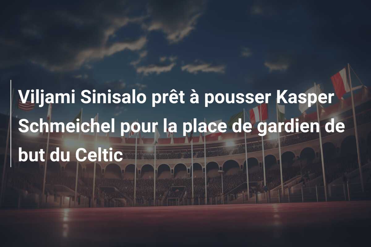 Viljami Sinisalo prêt à pousser Kasper Schmeichel pour la place de gardien de but du Celtic