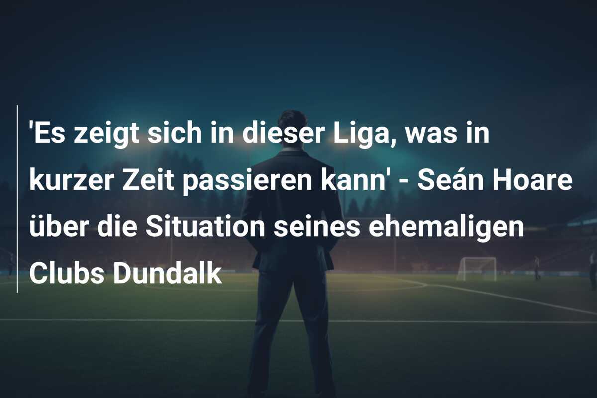 'Es zeigt sich in dieser Liga, was in kurzer Zeit passieren kann' - Seán Hoare über die Situation seines ehemaligen Clubs Dundalk