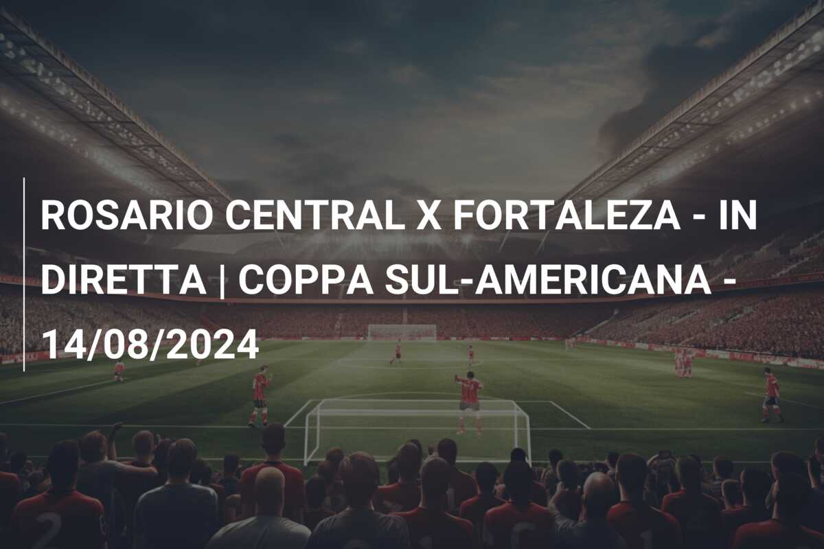 ROSARIO CENTRAL X FORTALEZA – IN DIRETTA | COPPA SUL-AMERICANA – 14/08/2024