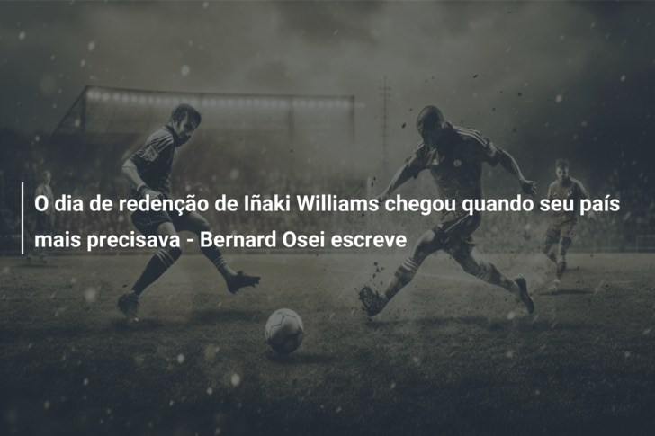 O dia de redenção de Iñaki Williams chegou quando seu país mais precisava – Bernard Osei escreve