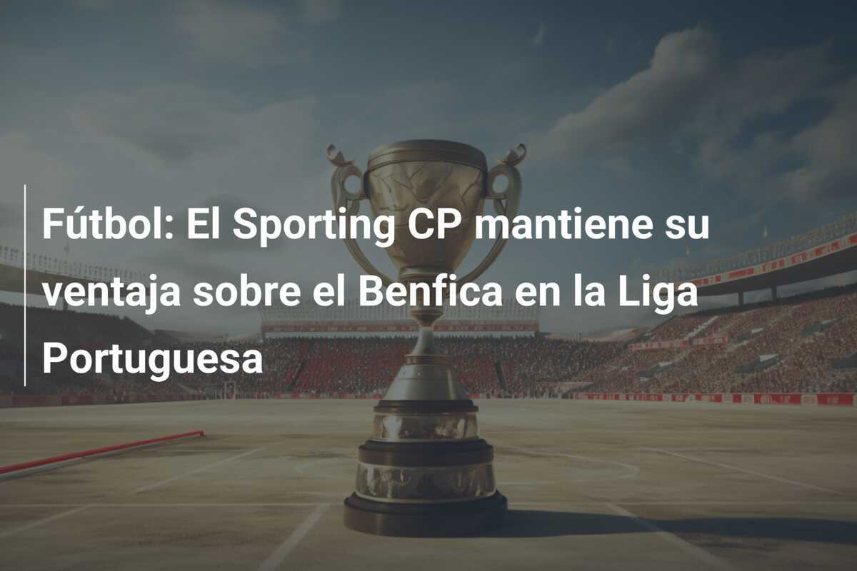 Fútbol: El Sporting CP mantiene su ventaja sobre el Benfica en la Liga Portuguesa