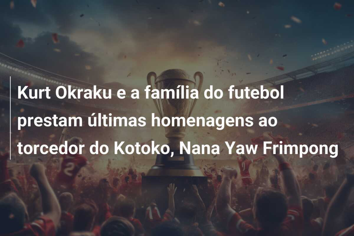Kurt Okraku e a família do futebol prestam últimas homenagens ao torcedor do Kotoko, Nana Yaw Frimpong