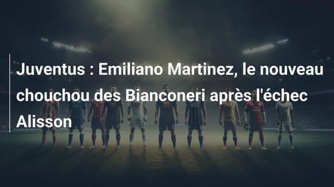 Juventus : Emiliano Martinez, le nouveau chouchou des Bianconeri après l'échec Alisson
