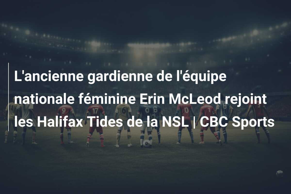 L'ancienne gardienne de l'équipe nationale féminine Erin McLeod rejoint les Halifax Tides de la NSL | CBC Sports