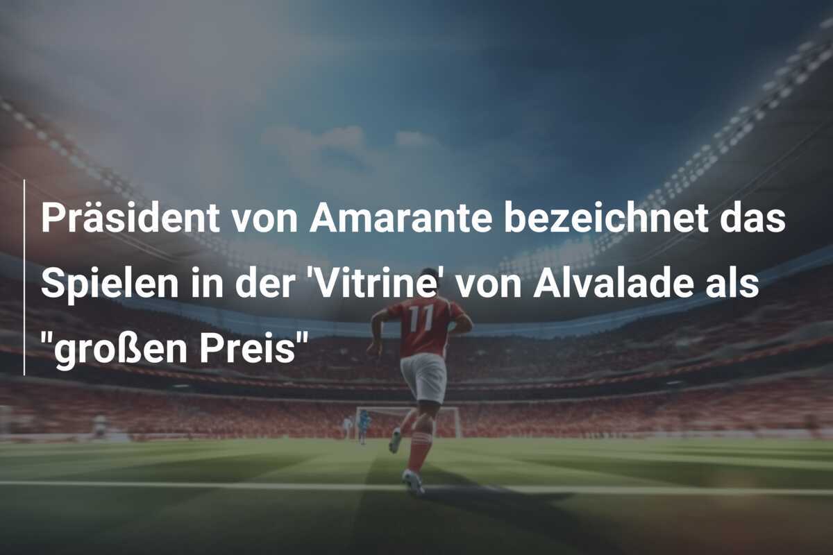Präsident von Amarante bezeichnet das Spielen in der 'Vitrine' von Alvalade als "großen Preis"