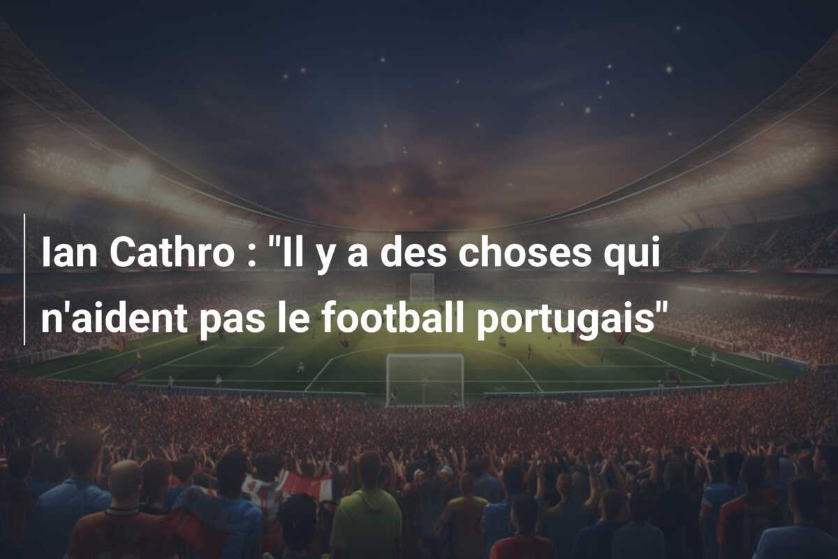Ian Cathro : "Il y a des choses qui n'aident pas le football portugais"