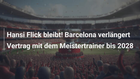 Hansi Flick bleibt! Barcelona verlängert Vertrag mit dem Meistertrainer bis 2028