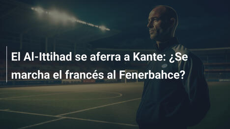 El Al-Ittihad se aferra a Kante: ¿Se marcha el francés al Fenerbahce?