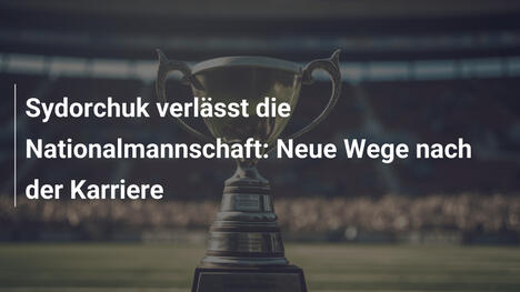 Sydorchuk verlässt die Nationalmannschaft: Neue Wege nach der Karriere