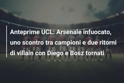 Anteprime UCL: Arsenale infuocato, uno scontro tra campioni e due ritorni di villain con Diego e Bosz tornati