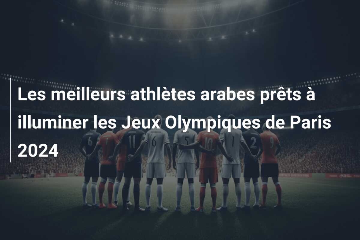 Les meilleurs athlètes arabes prêts à illuminer les Jeux Olympiques de Paris 2024