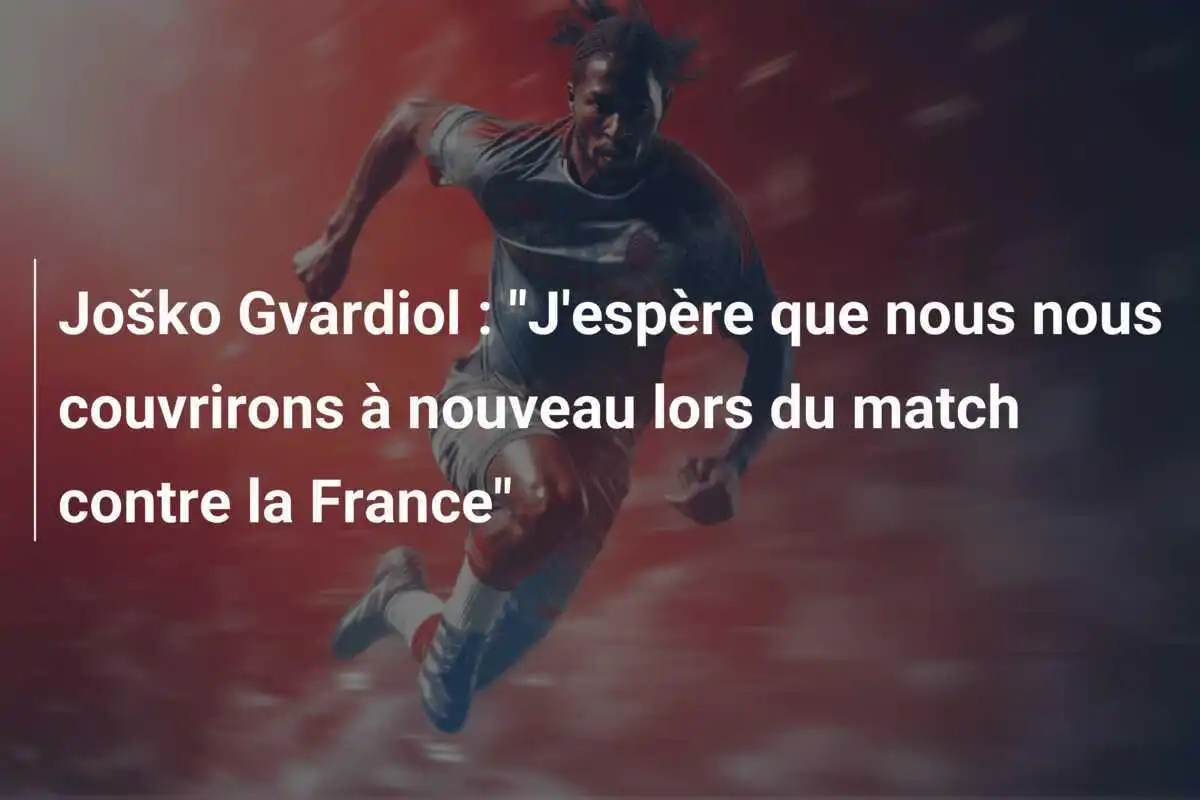 Joško Gvardiol : "J'espère que nous nous couvrirons à nouveau lors du match contre la France"
