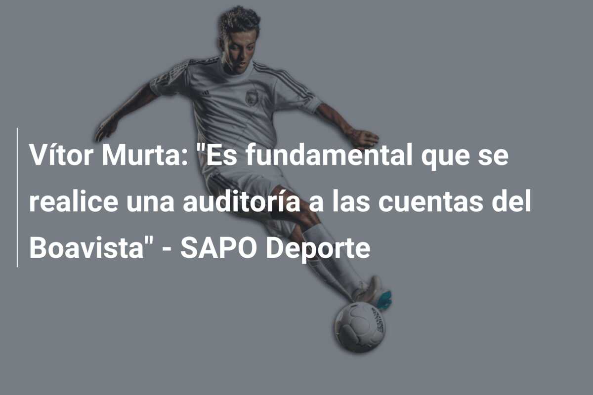 Vítor Murta: “Es fundamental que se realice una auditoría a las cuentas del Boavista” – SAPO Deporte