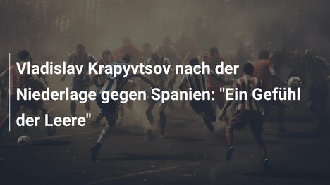 Vladislav Krapyvtsov nach der Niederlage gegen Spanien: "Ein Gefühl der Leere"