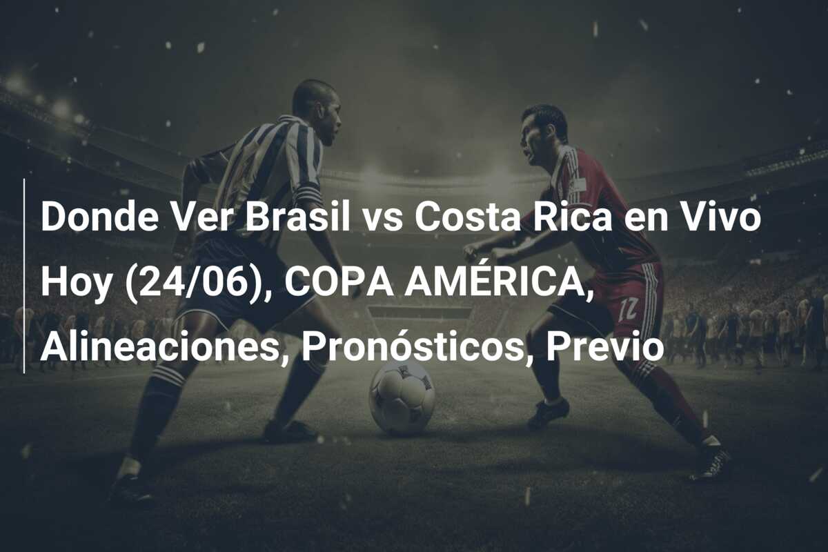 Donde Ver Brasil vs Costa Rica en Vivo Hoy (24/06), COPA AMÉRICA, Alineaciones, Pronósticos, Previo