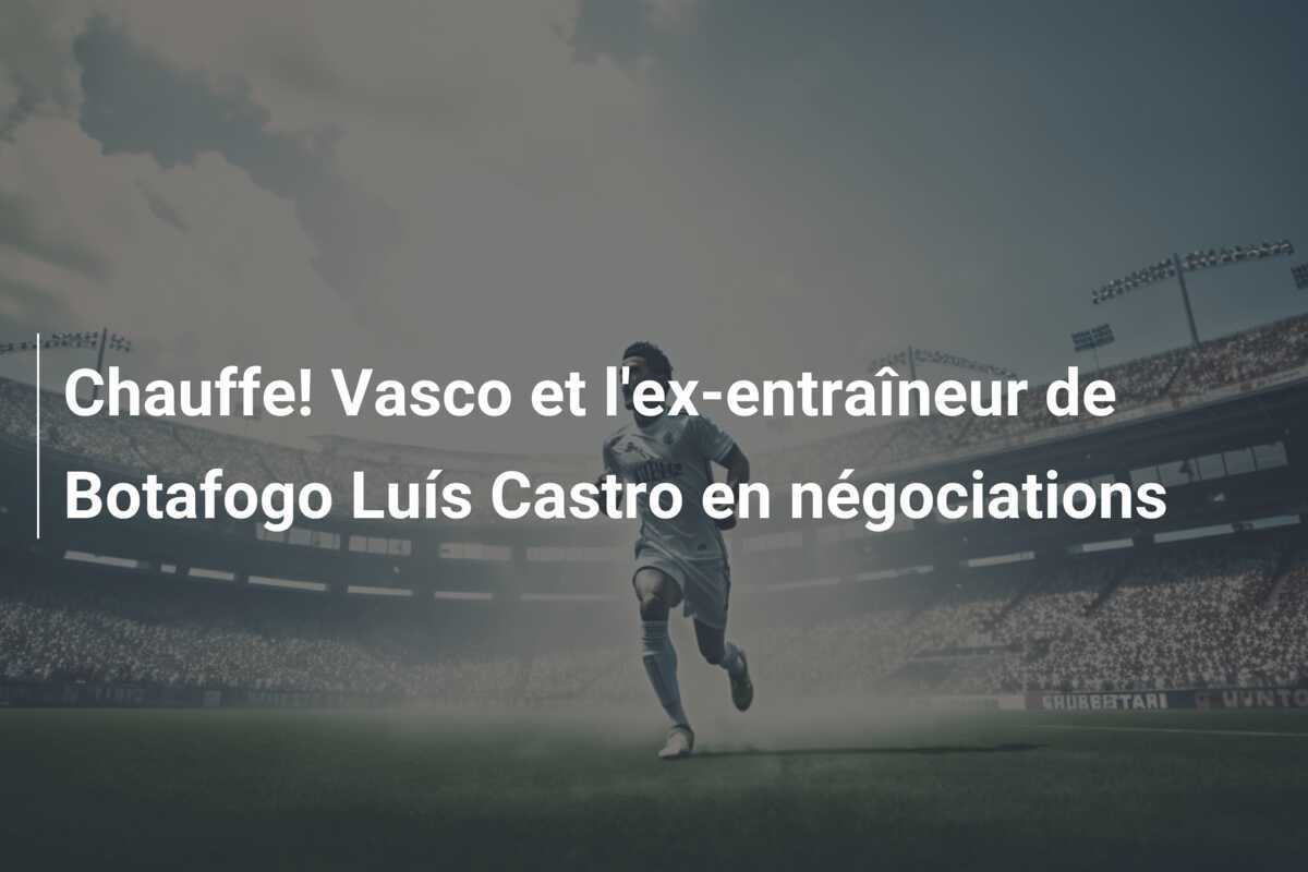 Chauffe! Vasco et l'ex-entraîneur de Botafogo Luís Castro en négociations