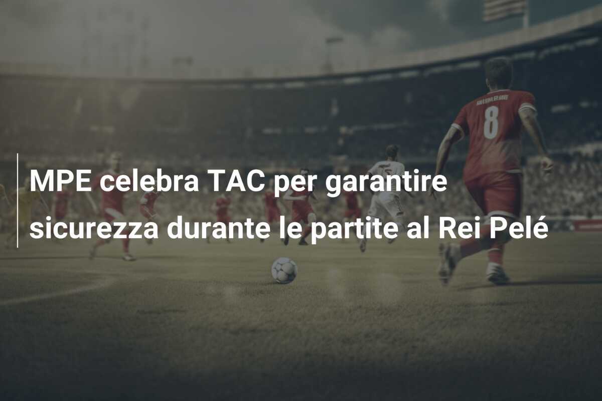 MPE celebra TAC per garantire sicurezza durante le partite al Rei Pelé