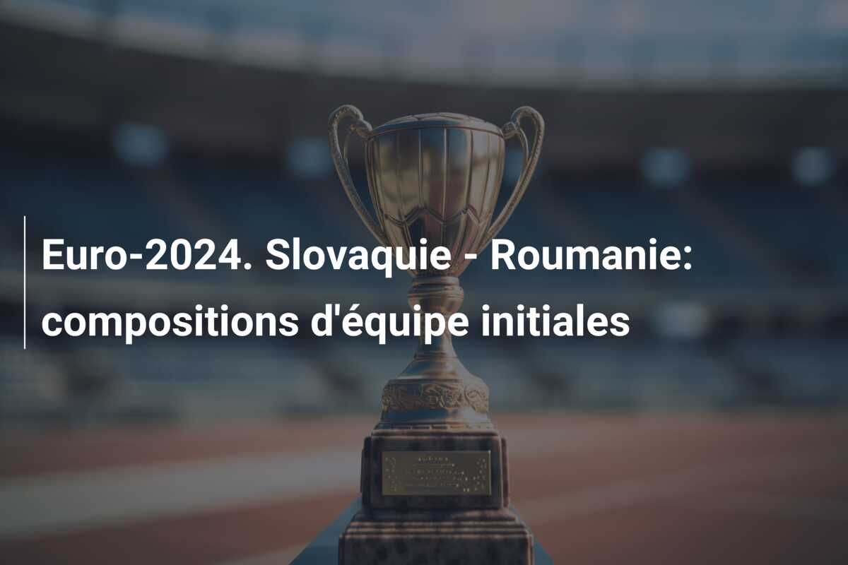 Euro-2024. Slovaquie – Roumanie: compositions d’équipe initiales