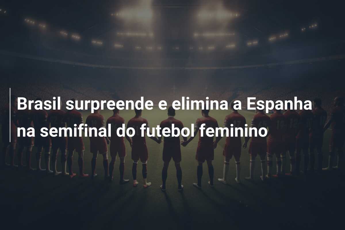 Brasil surpreende e elimina a Espanha na semifinal do futebol feminino