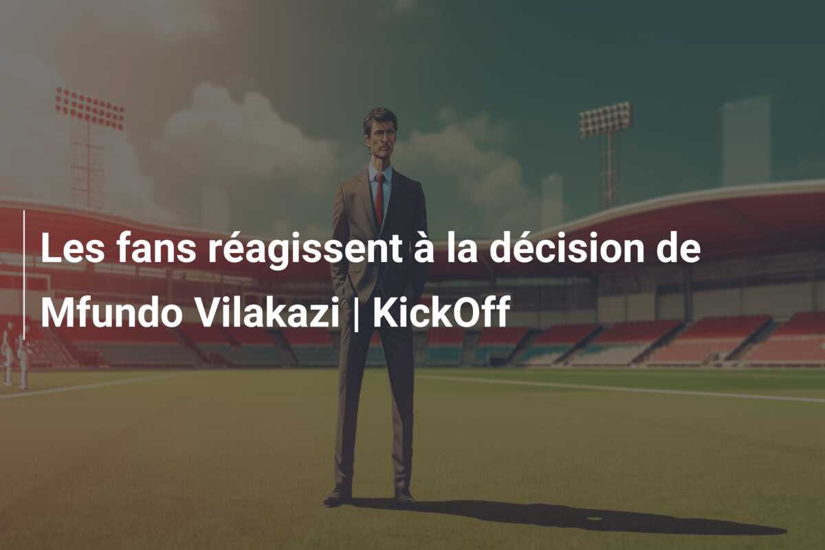 Les fans réagissent à la décision de Mfundo Vilakazi | KickOff