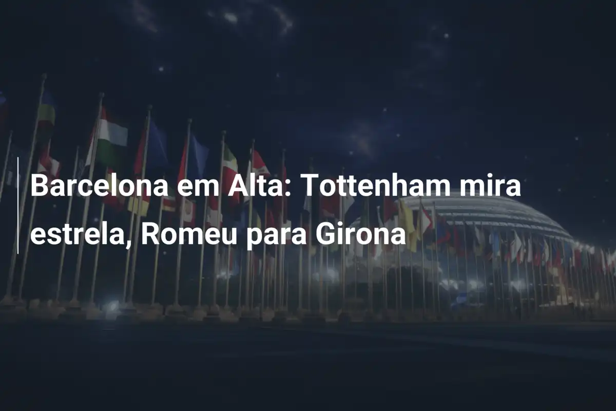 Barcelona em Alta: Tottenham mira estrela, Romeu para Girona