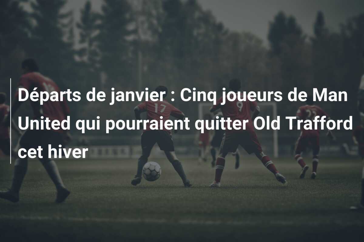 Départs de janvier : Cinq joueurs de Man United qui pourraient quitter Old Trafford cet hiver