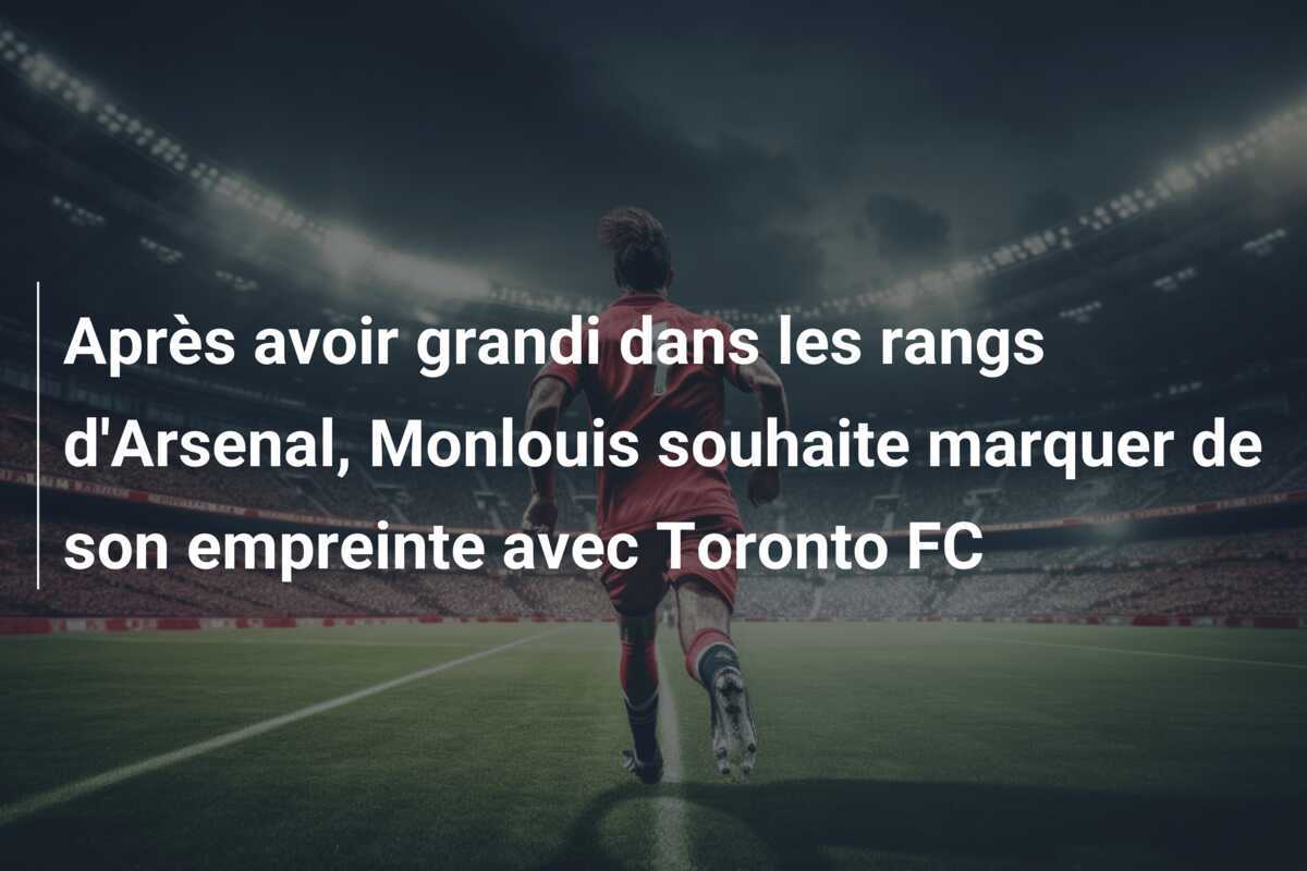 Après avoir grandi dans les rangs d'Arsenal, Monlouis souhaite marquer de son empreinte avec Toronto FC