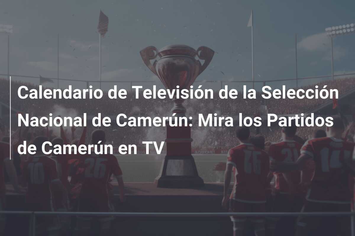 Calendario de Televisión de la Selección Nacional de Camerún: Mira los Partidos de Camerún en TV