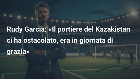 Rudy Garcia: «Il portiere del Kazakistan ci ha ostacolato, era in giornata di grazia»