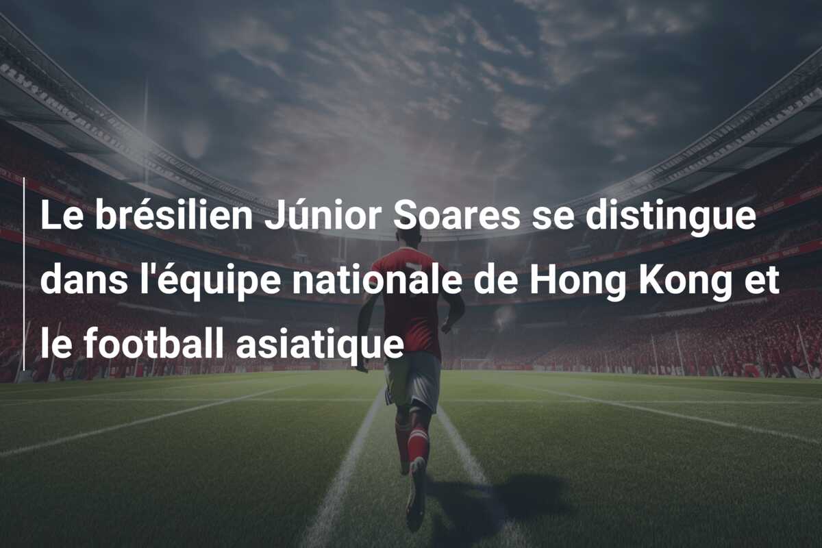 Le brésilien Júnior Soares se distingue dans l’équipe nationale de Hong Kong et le football asiatique