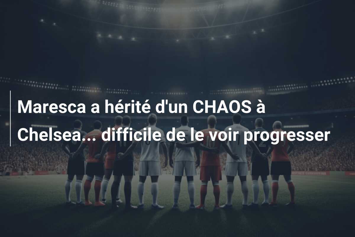 Maresca a hérité d’un CHAOS à Chelsea… difficile de le voir progresser