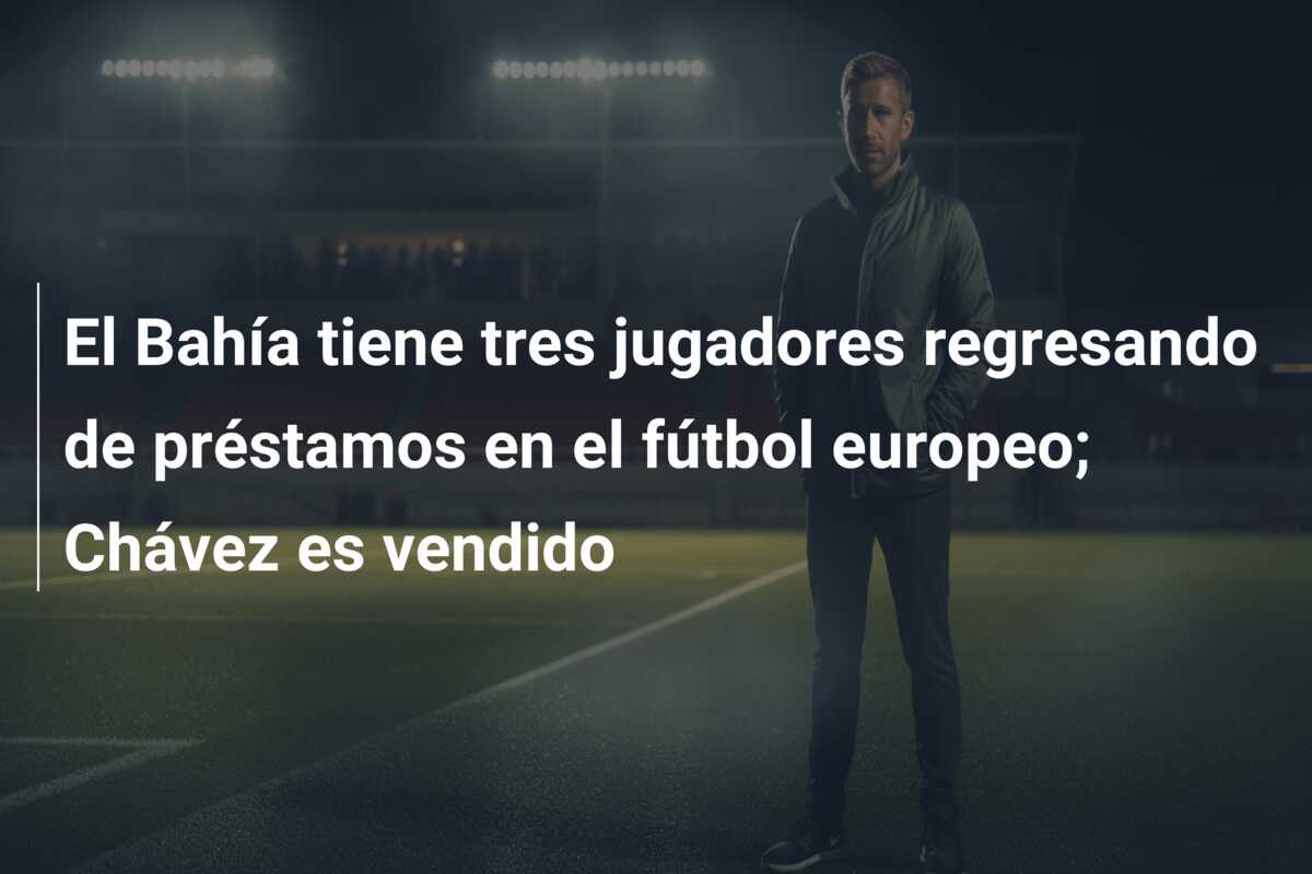 El Bahía tiene tres jugadores regresando de préstamos en el fútbol europeo; Chávez es vendido