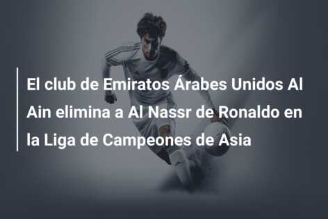 El club de Emiratos Árabes Unidos Al Ain elimina a Al Nassr de Ronaldo en la Liga de Campeones de Asia