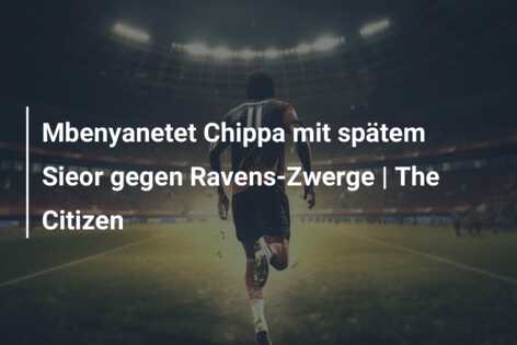 Mbenyanetet Chippa mit spätem Sieor gegen Ravens-Zwerge | The Citizen