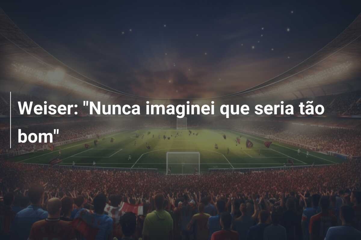 Weiser: "Nunca imaginei que seria tão bom"