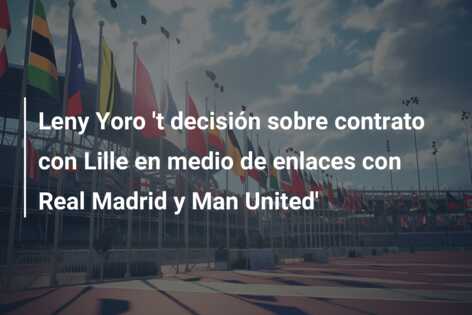 Leny Yoro ‘t decisión sobre contrato con Lille en medio de enlaces con Real Madrid y Man United’