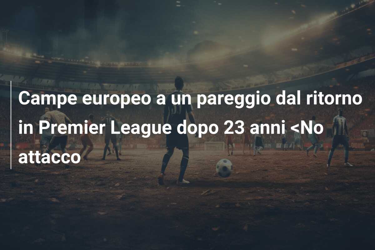Campe europeo a un pareggio dal ritorno in Premier League dopo 23 anni <No attacco