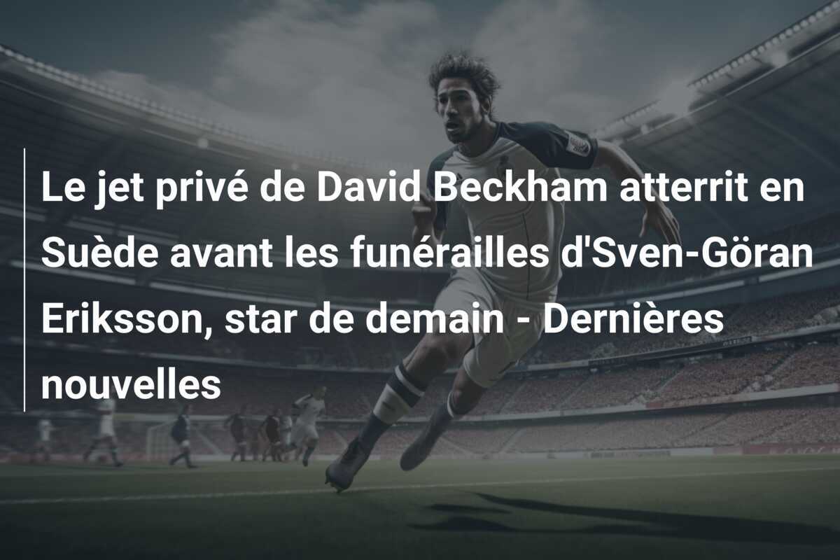 Le jet privé de David Beckham atterrit en Suède avant les funérailles d'Sven-Göran Eriksson, star de demain - Dernières nouvelles