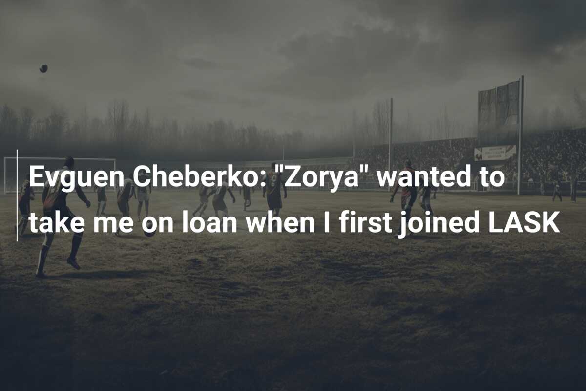 Evguen Cheberko: “Zorya” wanted to take me on loan when I first joined LASK