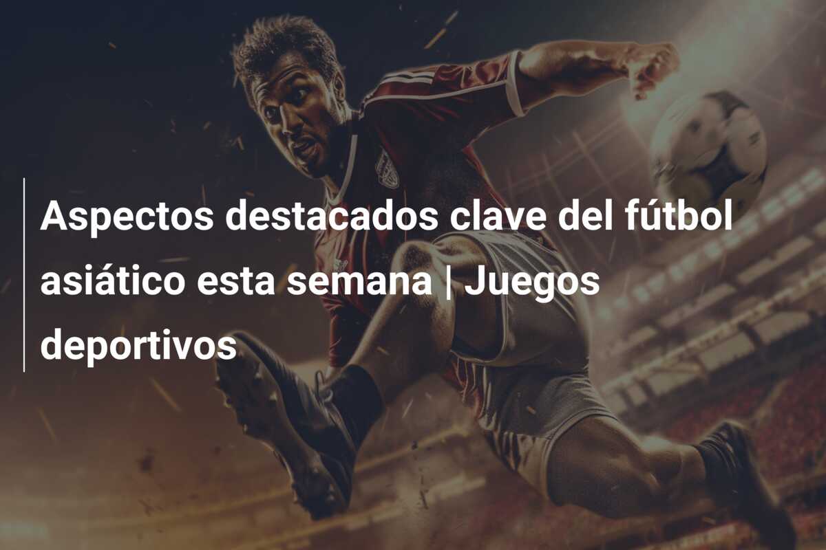 Aspectos destacados clave del fútbol asiático esta semana | Juegos deportivos