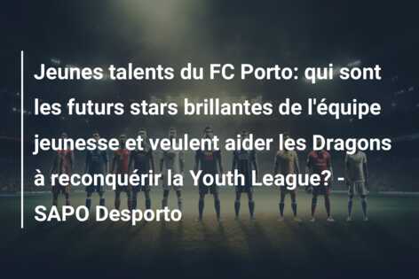 Jeunes talents du FC Porto: qui sont les futurs stars brillantes de l’équipe jeunesse et veulent aider les Dragons à reconquérir la Youth League? – SAPO Desporto