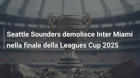 Seattle Sounders demolisce Inter Miami nella finale della Leagues Cup 2025