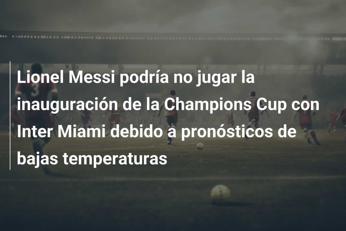 Lionel Messi podría no jugar la inauguración de la Champions Cup con Inter Miami debido a pronósticos de bajas temperaturas