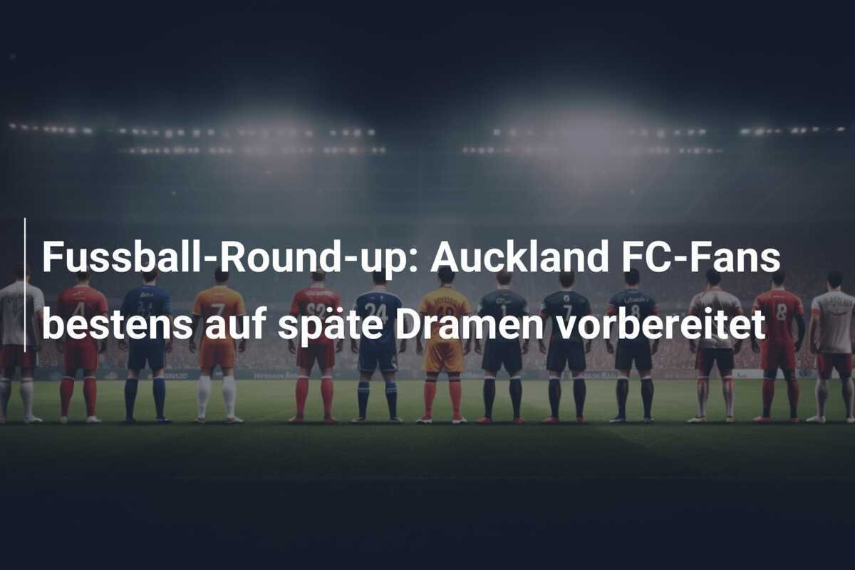 Fussball-Round-up: Auckland FC-Fans bestens auf späte Dramen vorbereitet