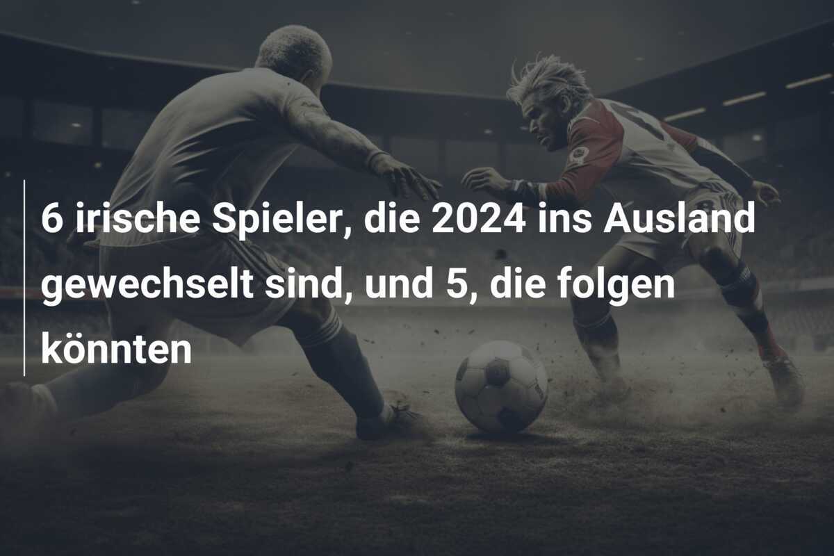 6 irische Spieler, die 2024 ins Ausland gewechselt sind, und 5, die folgen könnten